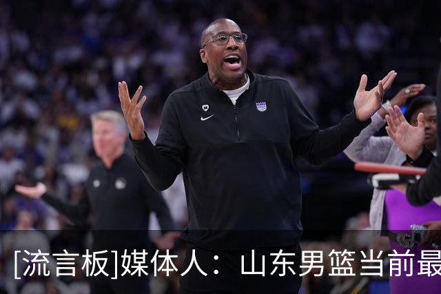 [流言板]媒体人：山东男篮当前最重要的一件事就是找小外，边打边找